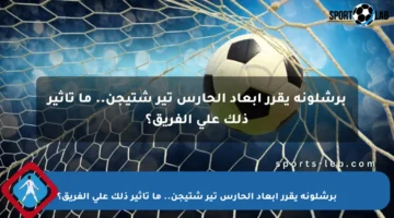 برشلونة يقرر إبعاد الحارس تير شتيجن.. ما تأثير ذلك على الفريق؟